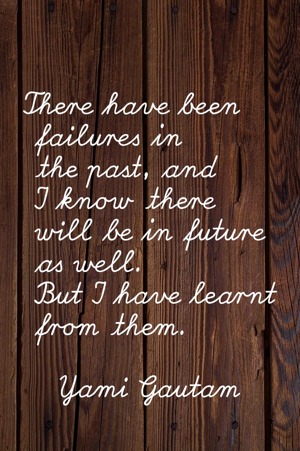 There have been failures in the past, and I know there will be in future as well. But I have learnt