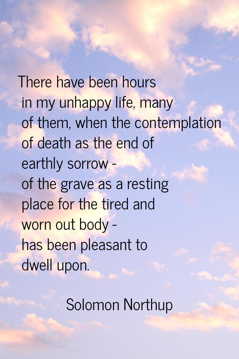 There have been hours in my unhappy life, many of them, when the contemplation of death as the end 