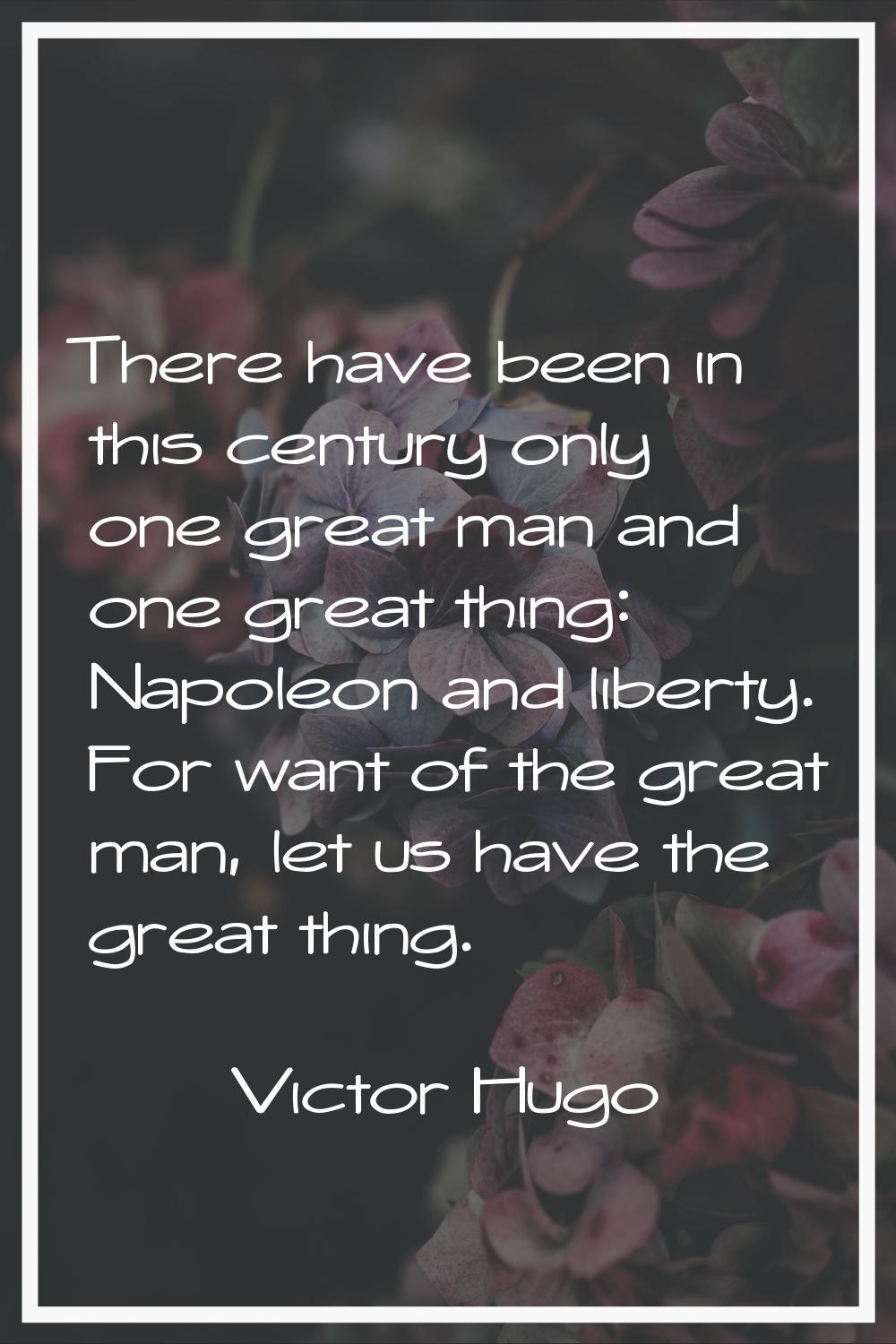 There have been in this century only one great man and one great thing: Napoleon and liberty. For w