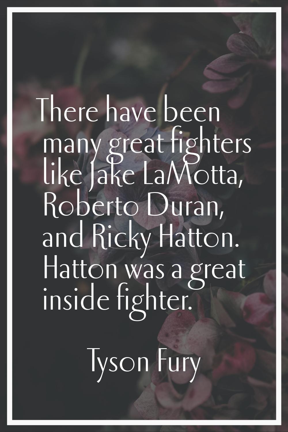 There have been many great fighters like Jake LaMotta, Roberto Duran, and Ricky Hatton. Hatton was 