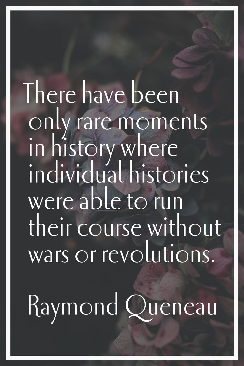 There have been only rare moments in history where individual histories were able to run their cour
