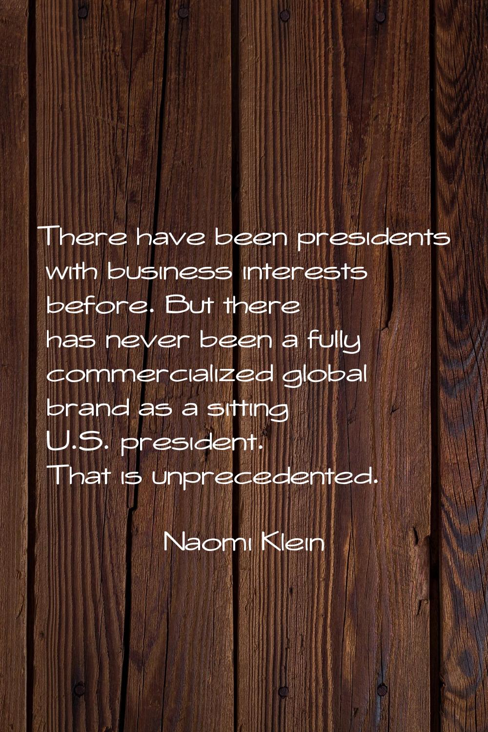 There have been presidents with business interests before. But there has never been a fully commerc