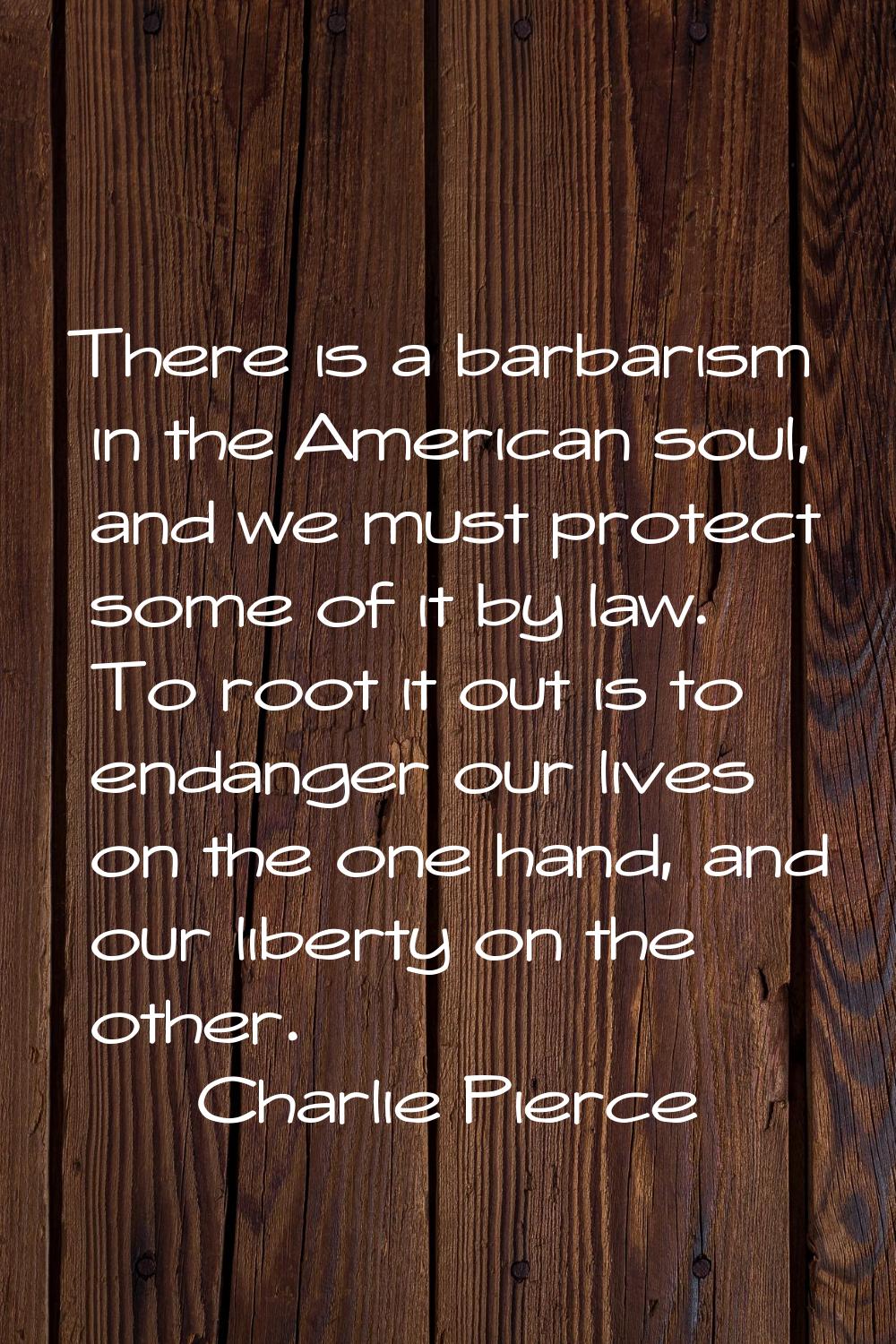 There is a barbarism in the American soul, and we must protect some of it by law. To root it out is