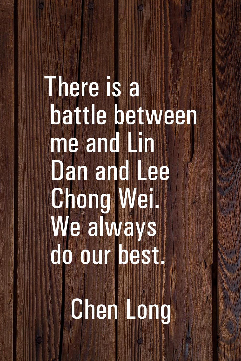 There is a battle between me and Lin Dan and Lee Chong Wei. We always do our best.