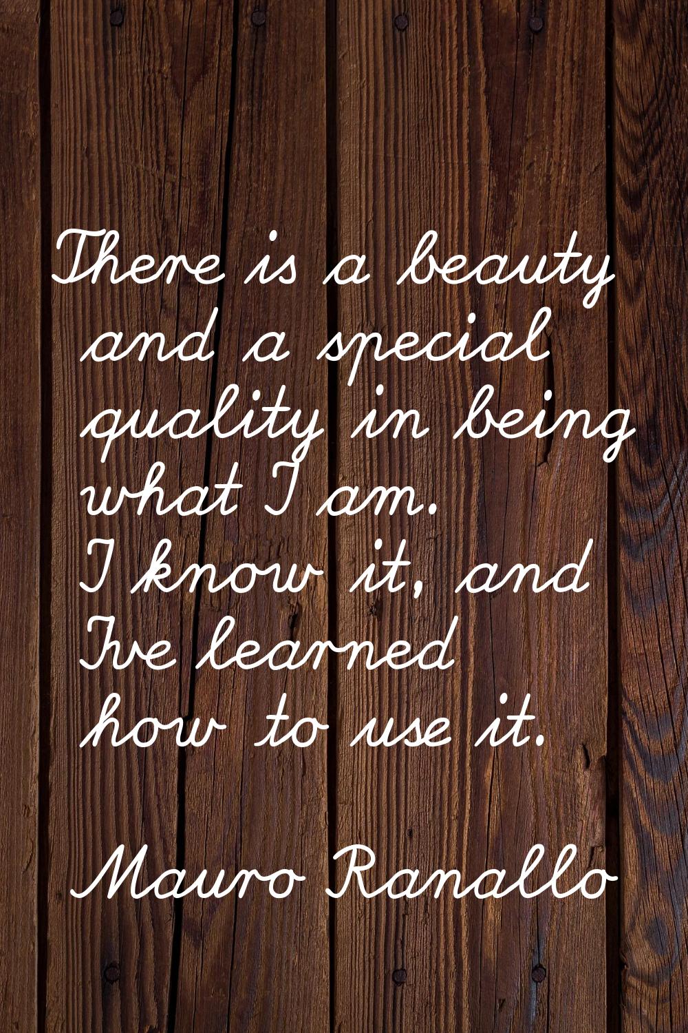 There is a beauty and a special quality in being what I am. I know it, and I've learned how to use 