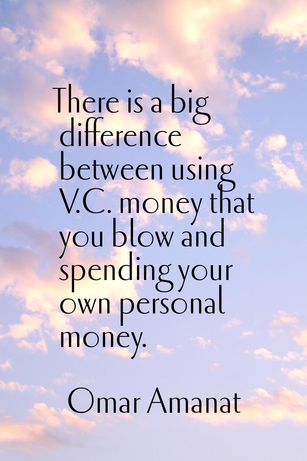 There is a big difference between using V.C. money that you blow and spending your own personal mon