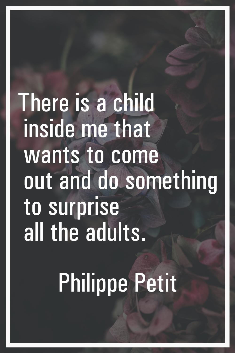 There is a child inside me that wants to come out and do something to surprise all the adults.