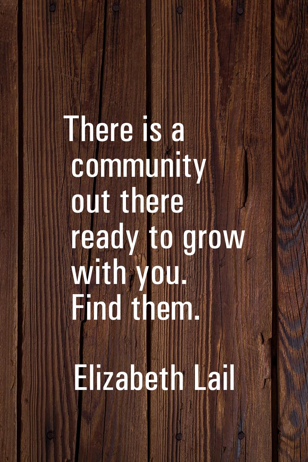 There is a community out there ready to grow with you. Find them.