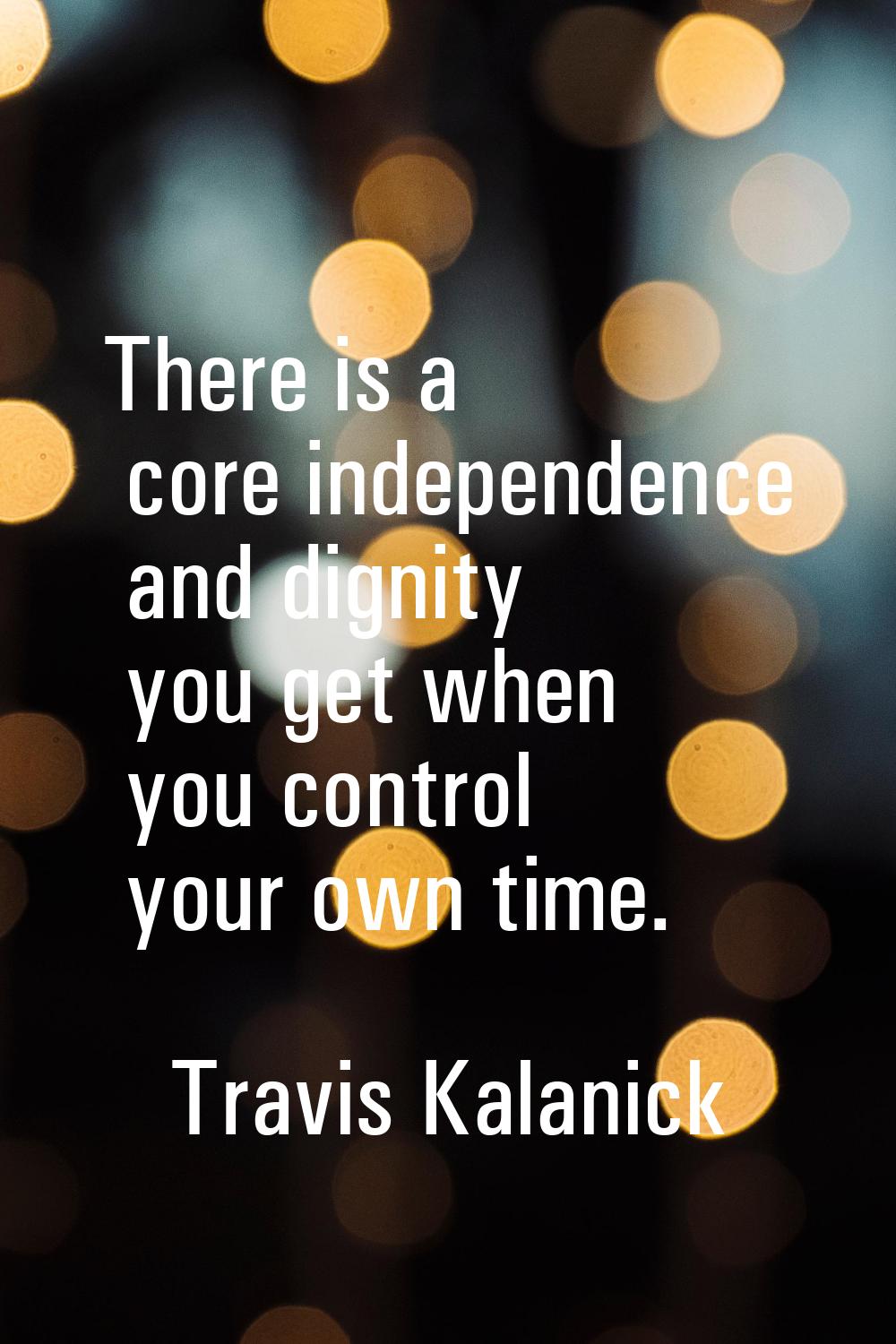There is a core independence and dignity you get when you control your own time.