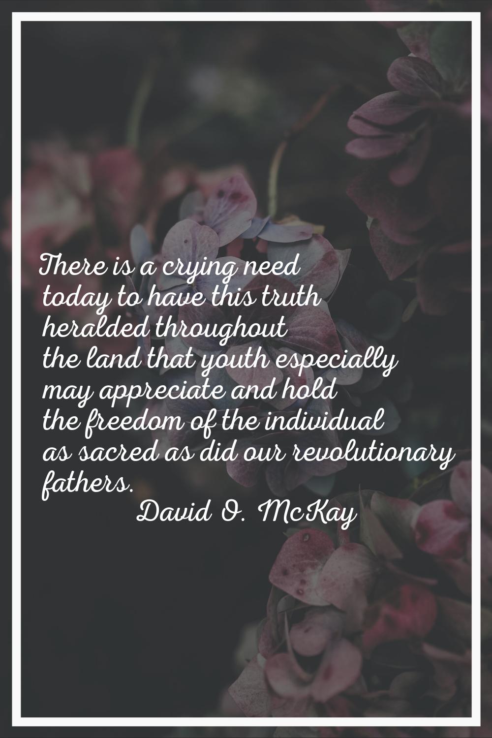 There is a crying need today to have this truth heralded throughout the land that youth especially 