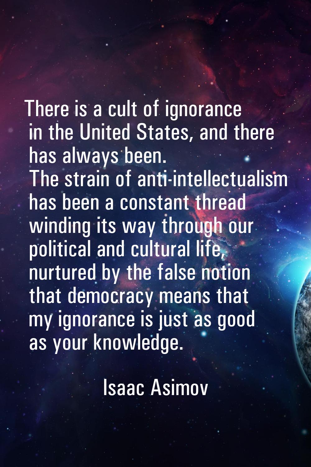 There is a cult of ignorance in the United States, and there has always been. The strain of anti-in