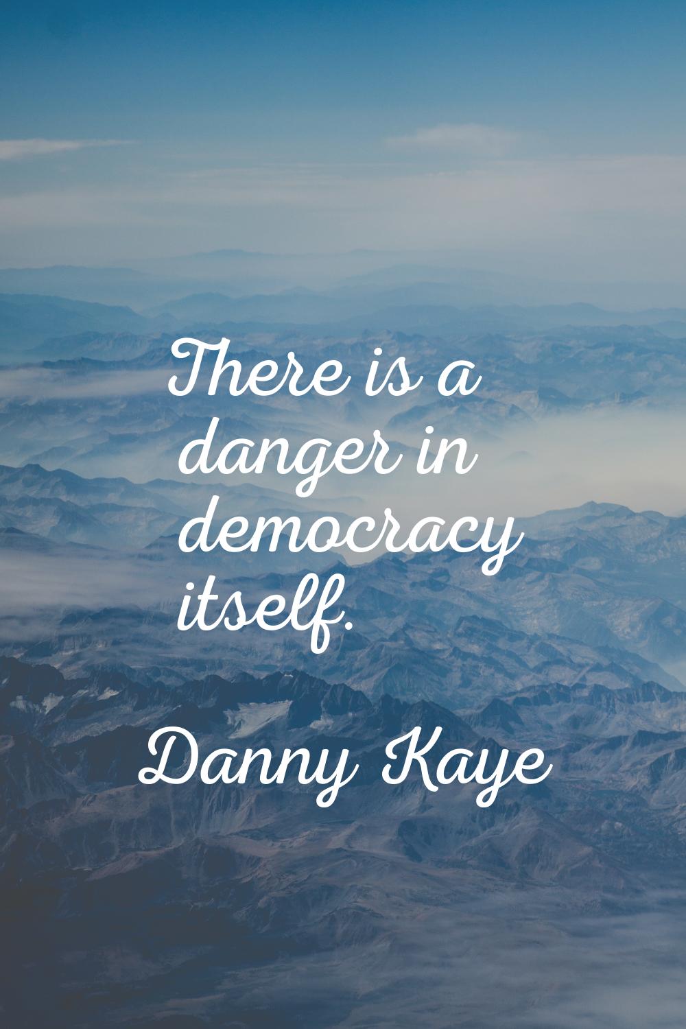 There is a danger in democracy itself.