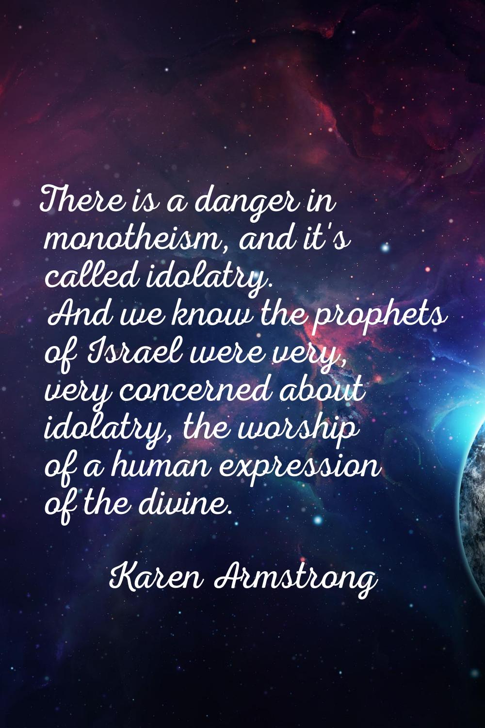 There is a danger in monotheism, and it's called idolatry. And we know the prophets of Israel were 