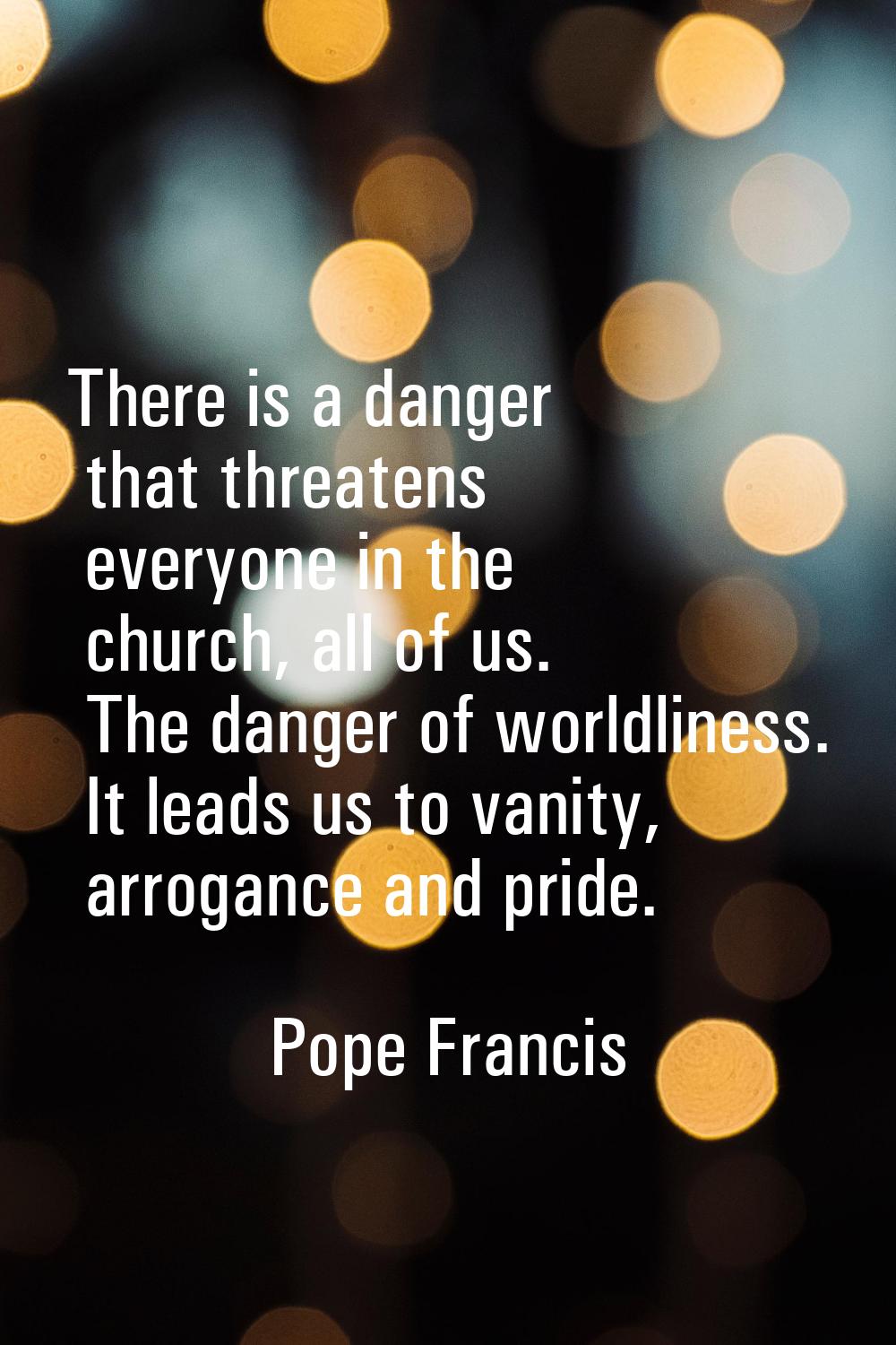 There is a danger that threatens everyone in the church, all of us. The danger of worldliness. It l