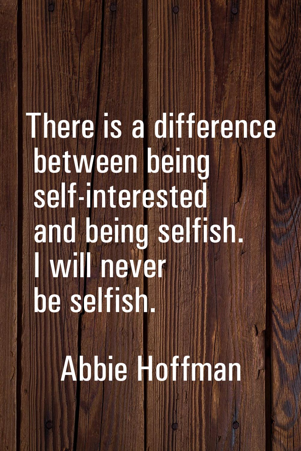 There is a difference between being self-interested and being selfish. I will never be selfish.