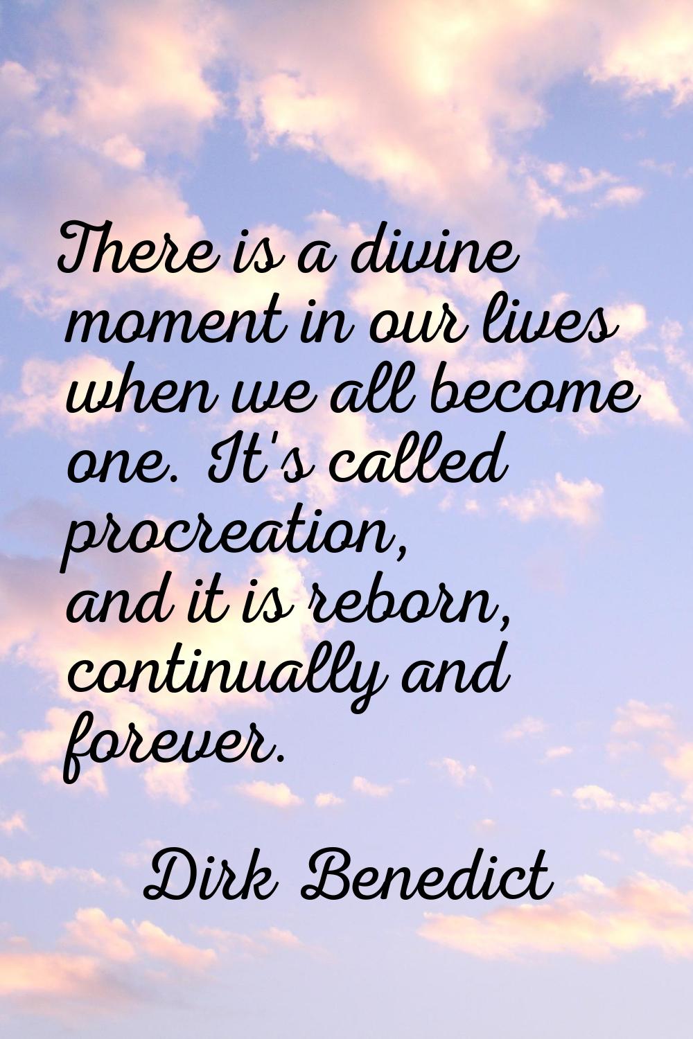 There is a divine moment in our lives when we all become one. It's called procreation, and it is re