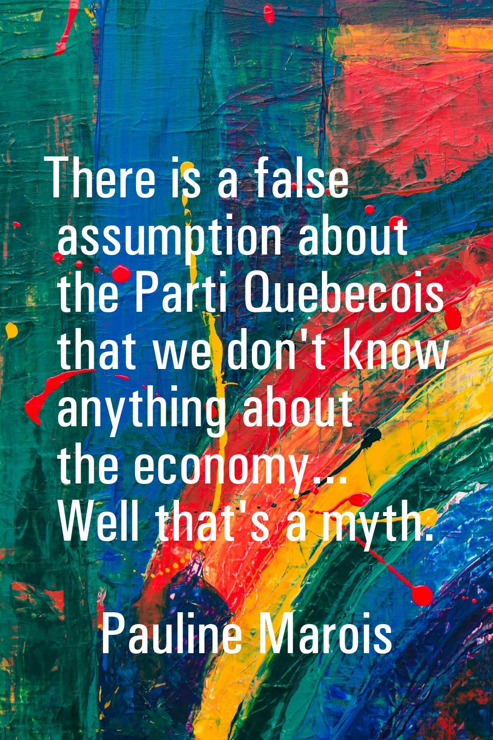 There is a false assumption about the Parti Quebecois that we don't know anything about the economy