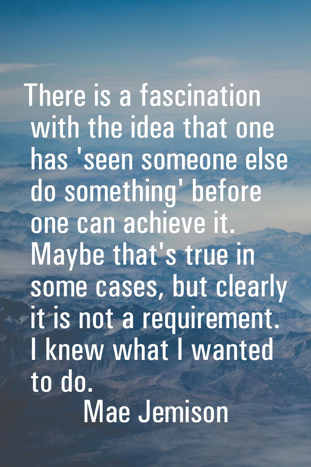 There is a fascination with the idea that one has 'seen someone else do something' before one can a