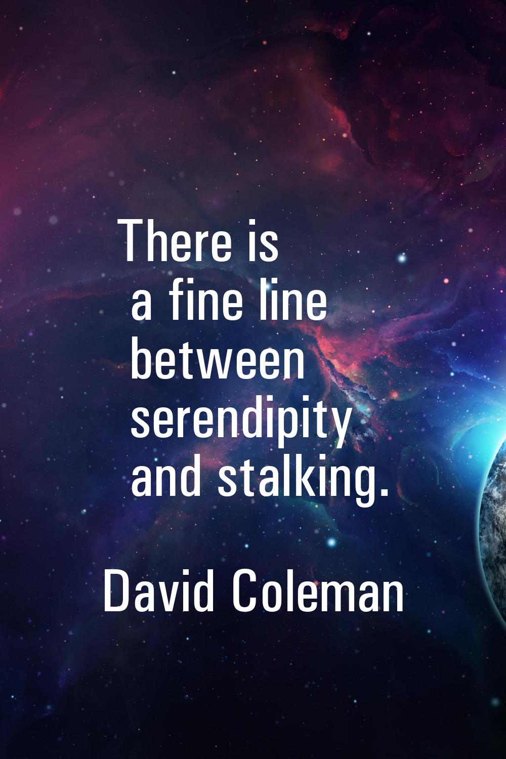 There is a fine line between serendipity and stalking.