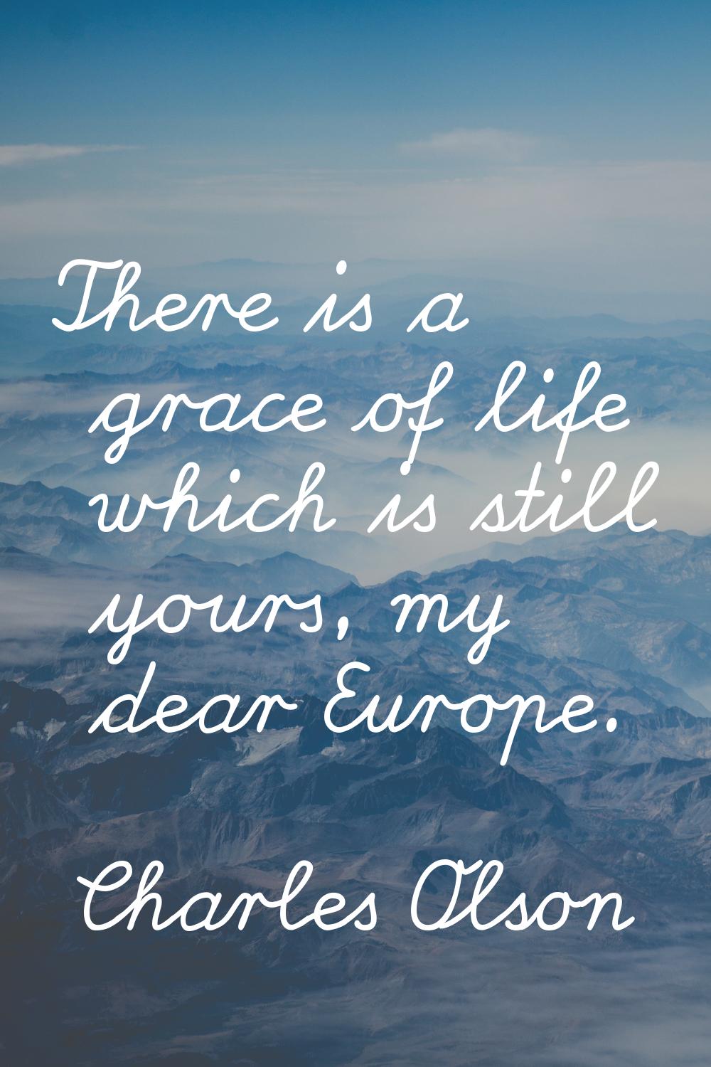 There is a grace of life which is still yours, my dear Europe.