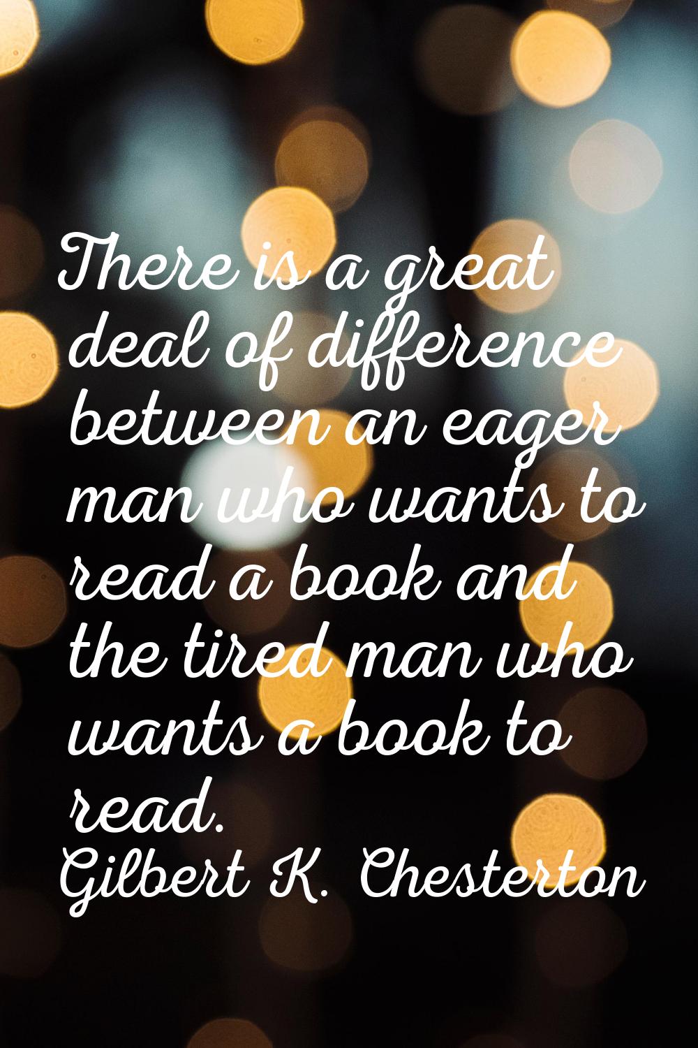 There is a great deal of difference between an eager man who wants to read a book and the tired man