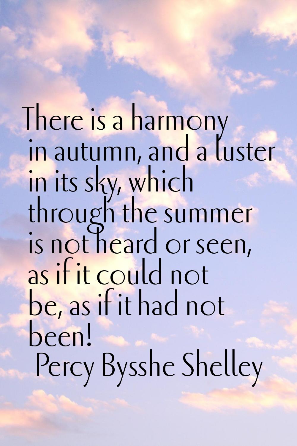 There is a harmony in autumn, and a luster in its sky, which through the summer is not heard or see