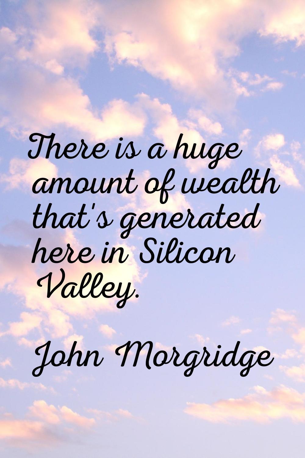 There is a huge amount of wealth that's generated here in Silicon Valley.