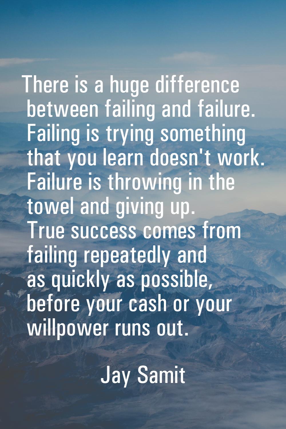 There is a huge difference between failing and failure. Failing is trying something that you learn 