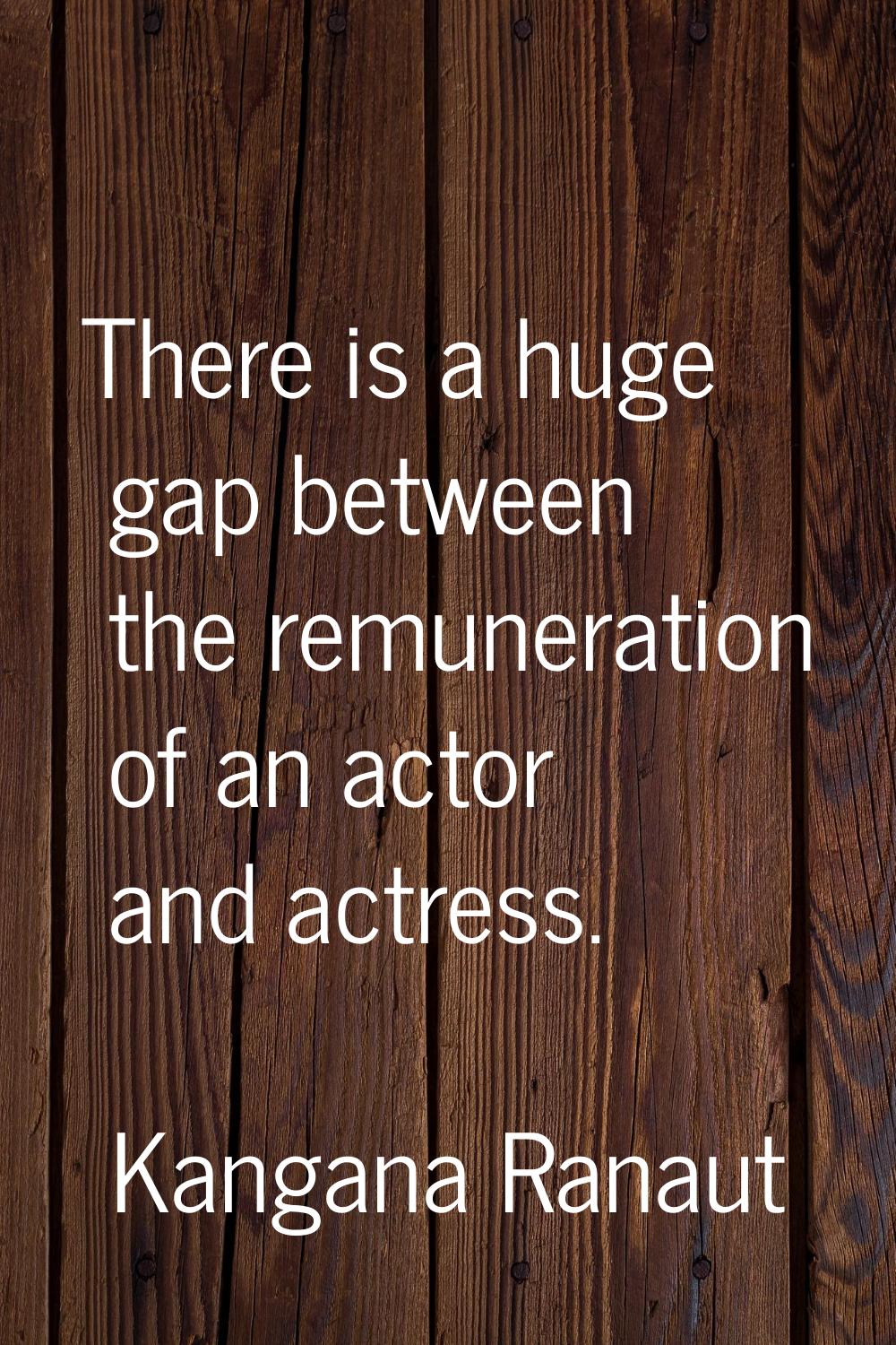 There is a huge gap between the remuneration of an actor and actress.