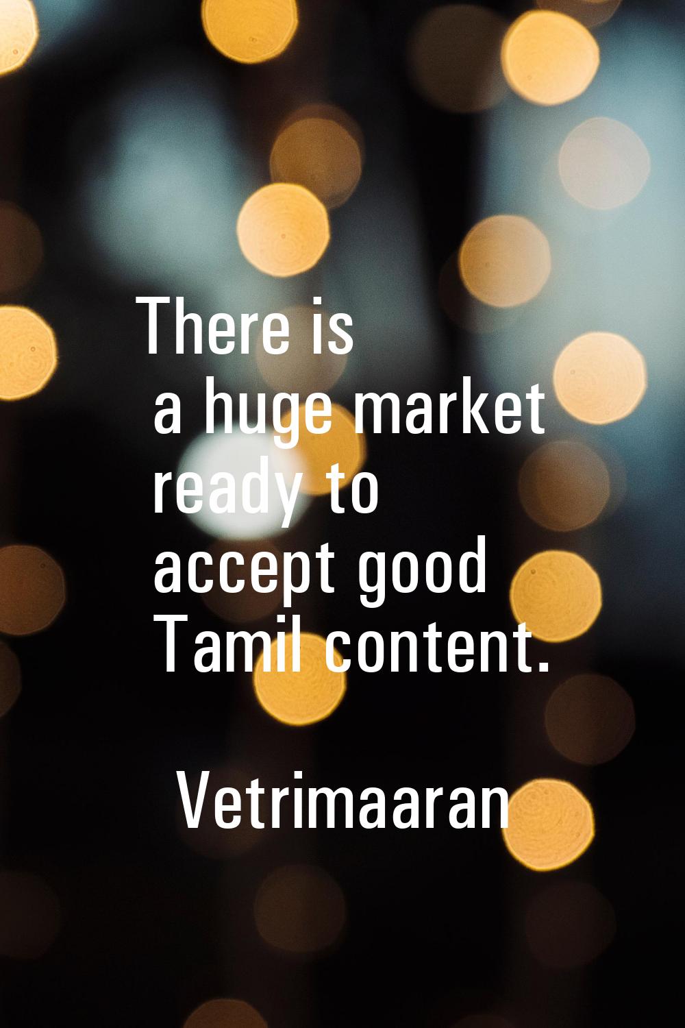 There is a huge market ready to accept good Tamil content.