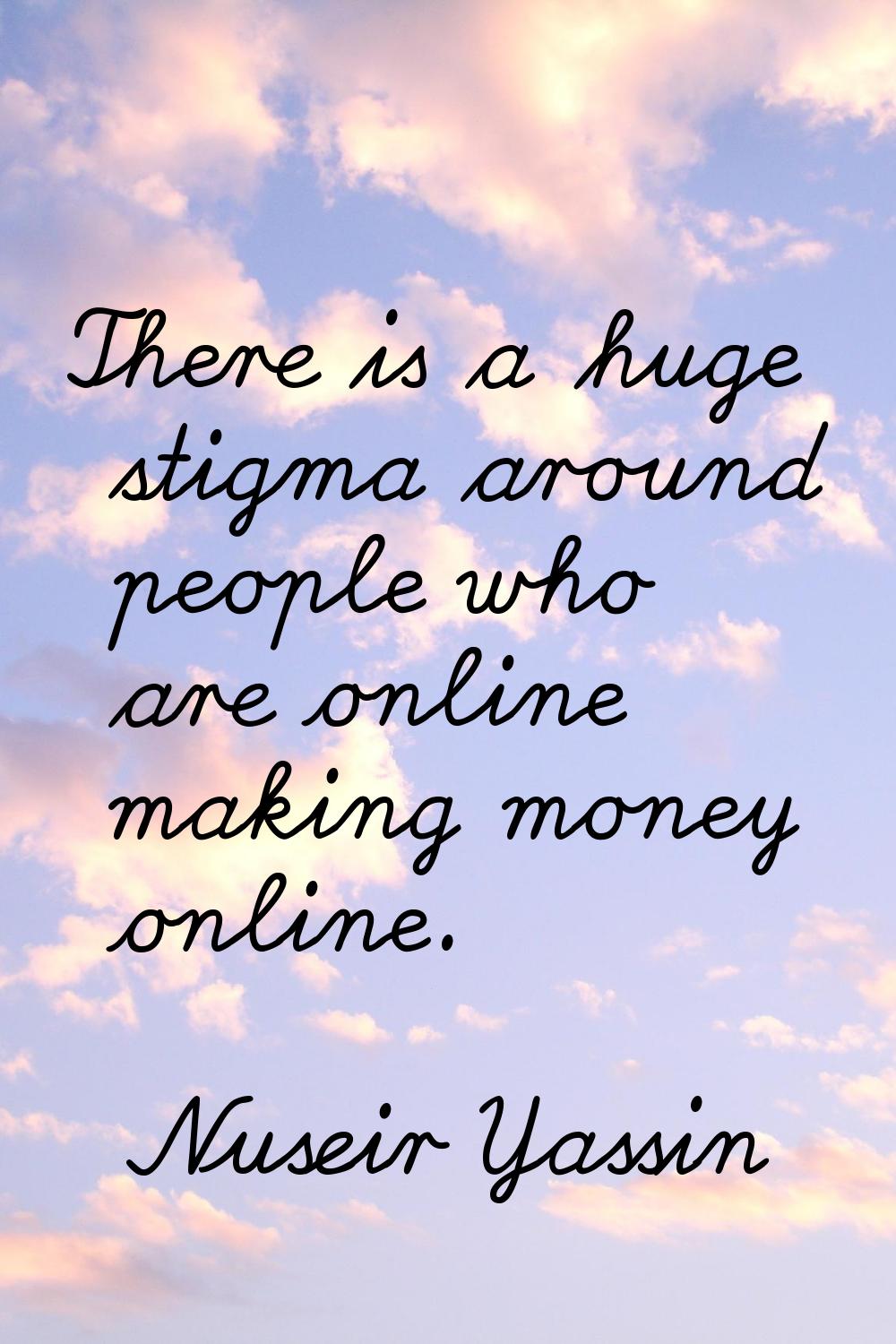 There is a huge stigma around people who are online making money online.