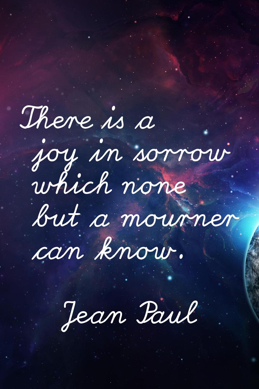 There is a joy in sorrow which none but a mourner can know.