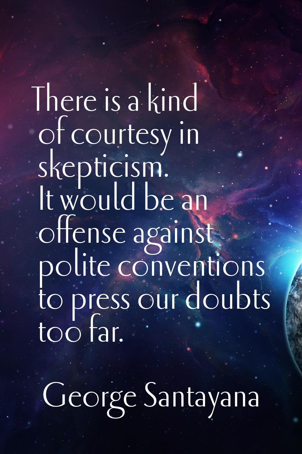 There is a kind of courtesy in skepticism. It would be an offense against polite conventions to pre