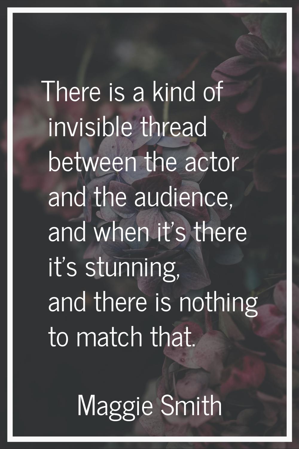 There is a kind of invisible thread between the actor and the audience, and when it's there it's st