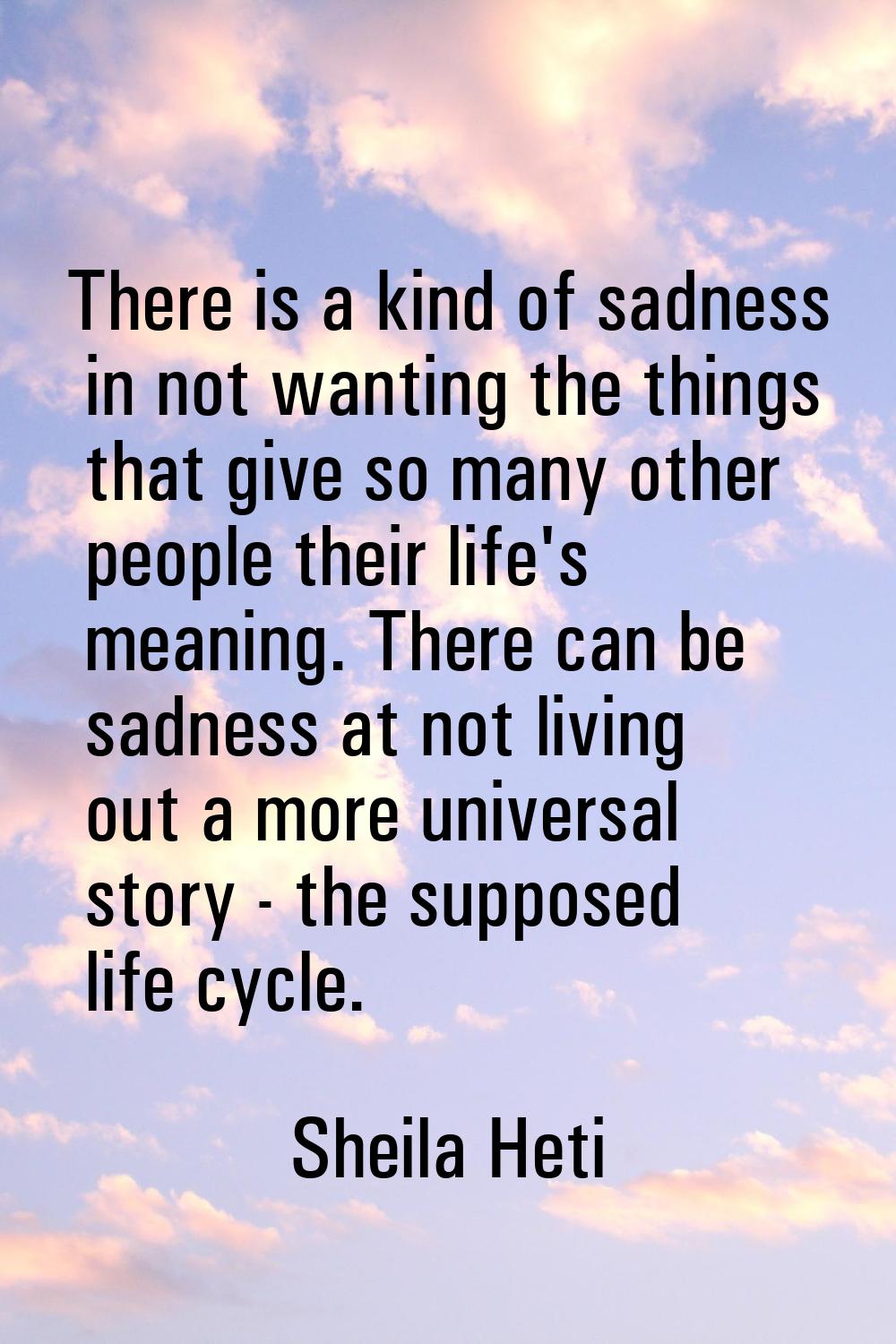 There is a kind of sadness in not wanting the things that give so many other people their life's me