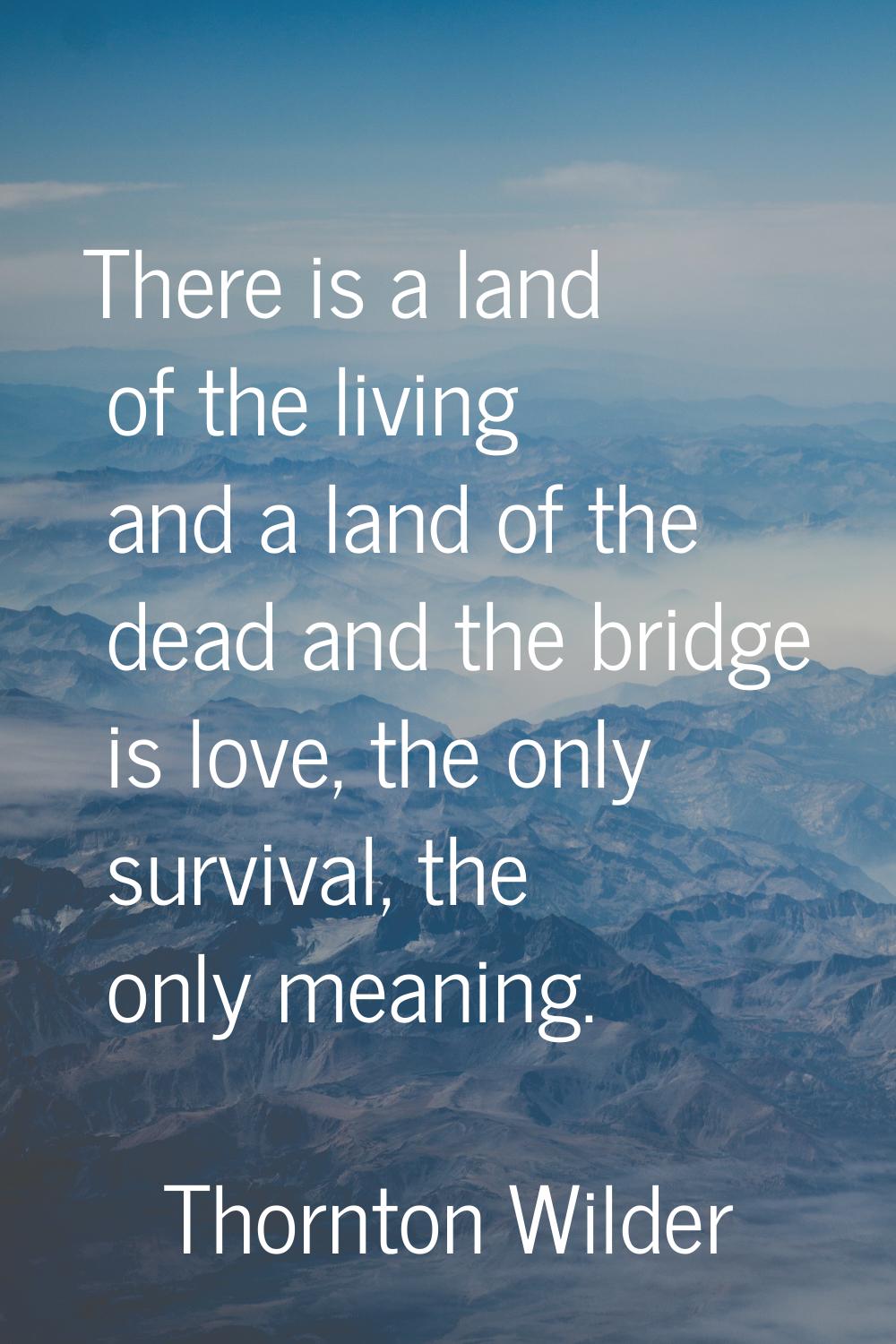 There is a land of the living and a land of the dead and the bridge is love, the only survival, the