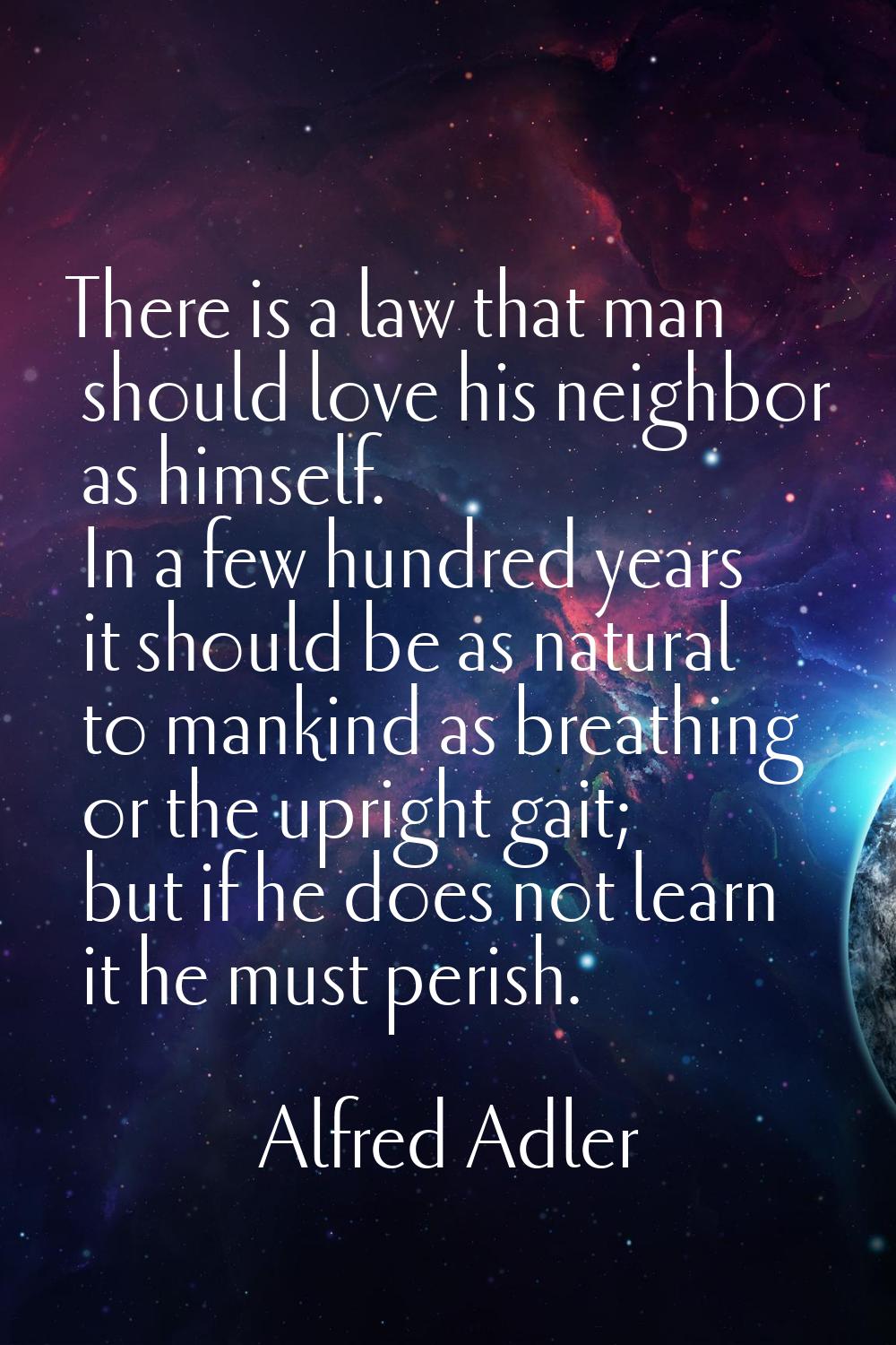There is a law that man should love his neighbor as himself. In a few hundred years it should be as