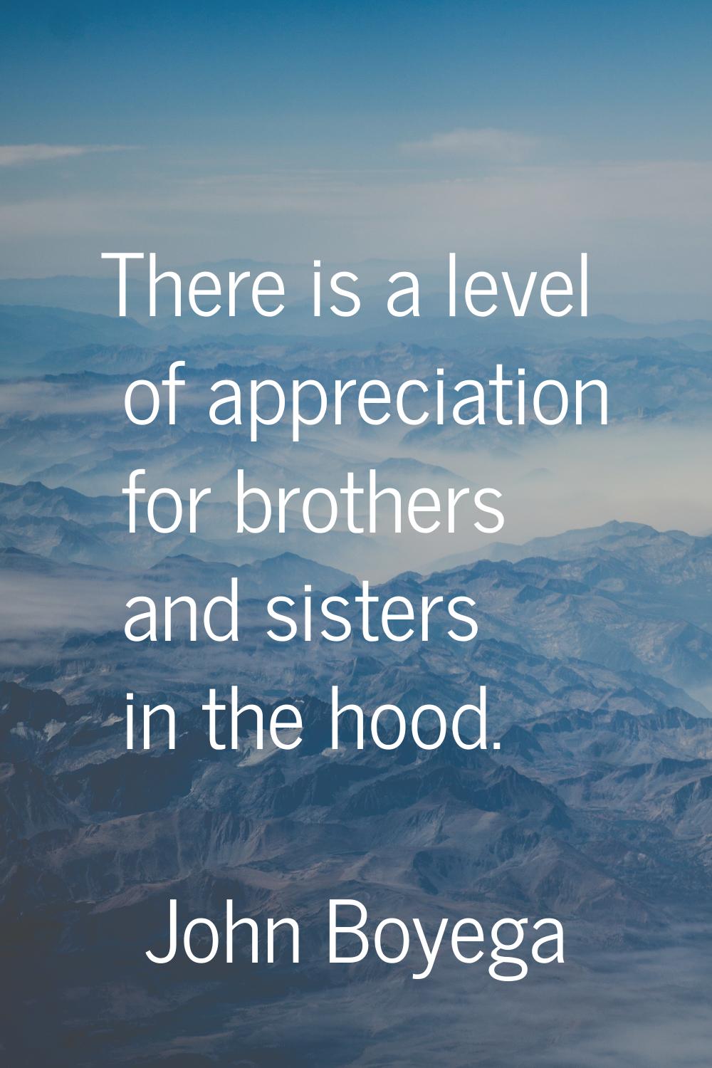 There is a level of appreciation for brothers and sisters in the hood.