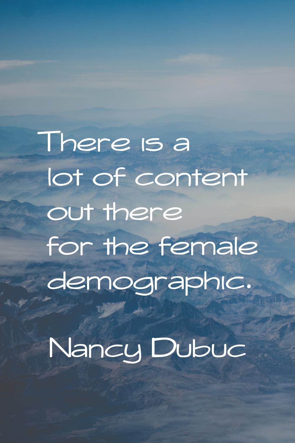 There is a lot of content out there for the female demographic.