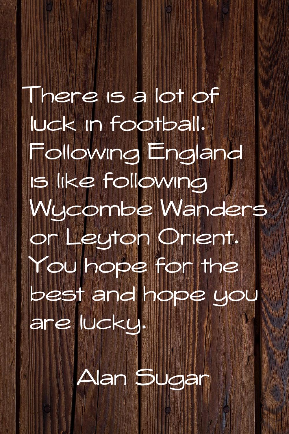 There is a lot of luck in football. Following England is like following Wycombe Wanders or Leyton O