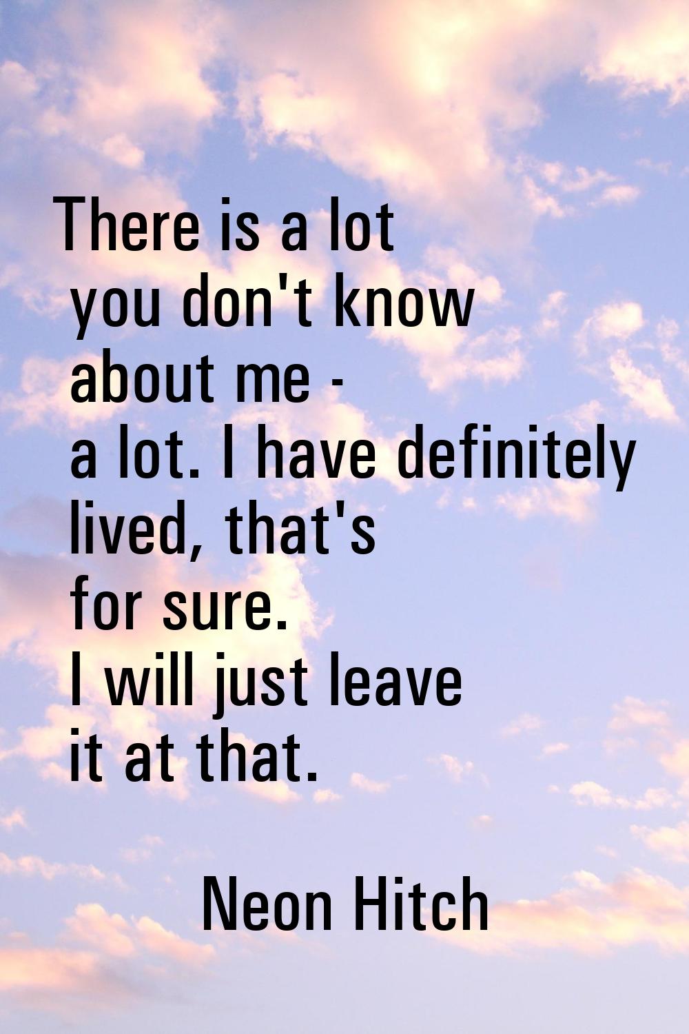 There is a lot you don't know about me - a lot. I have definitely lived, that's for sure. I will ju