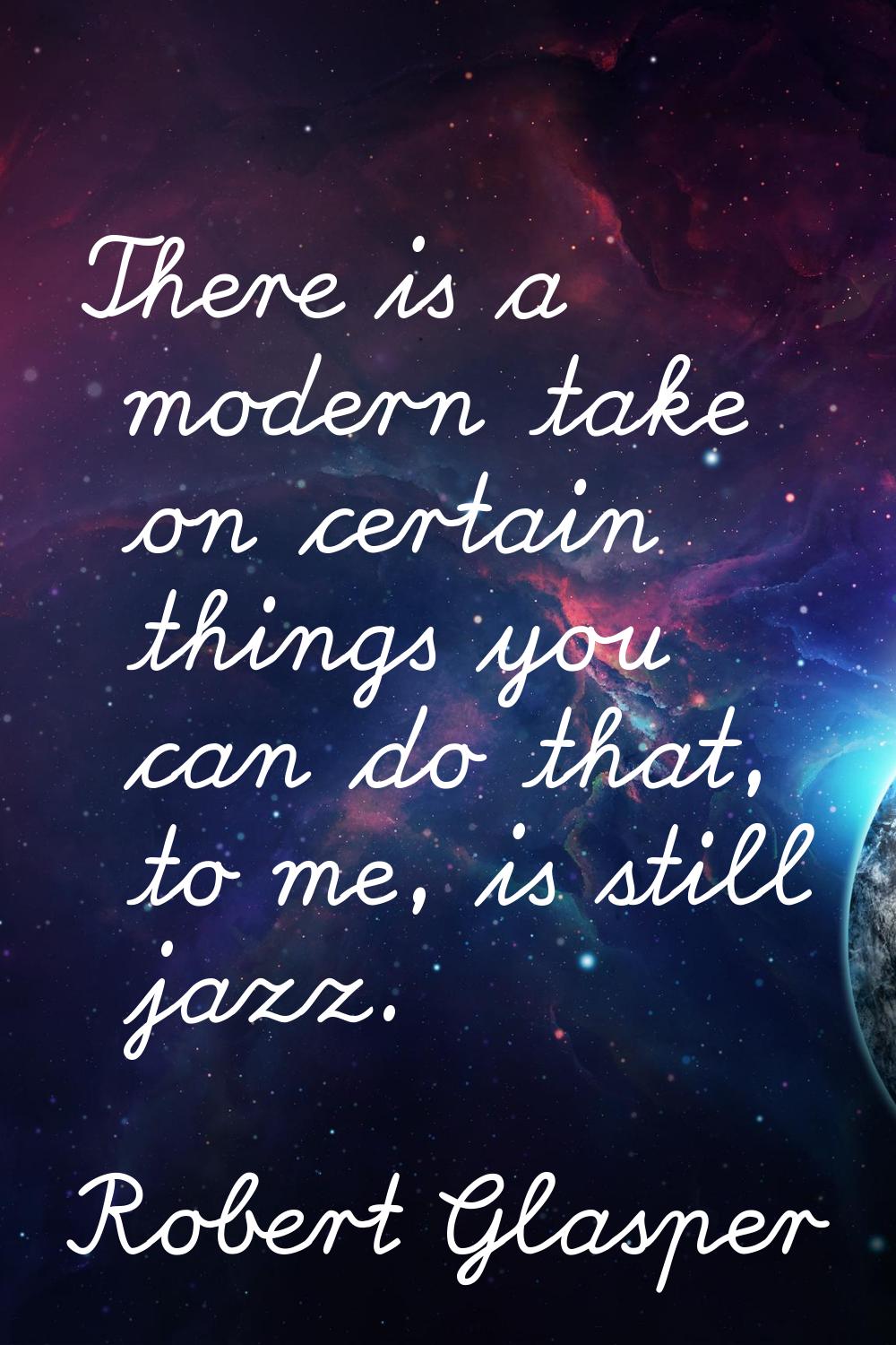 There is a modern take on certain things you can do that, to me, is still jazz.
