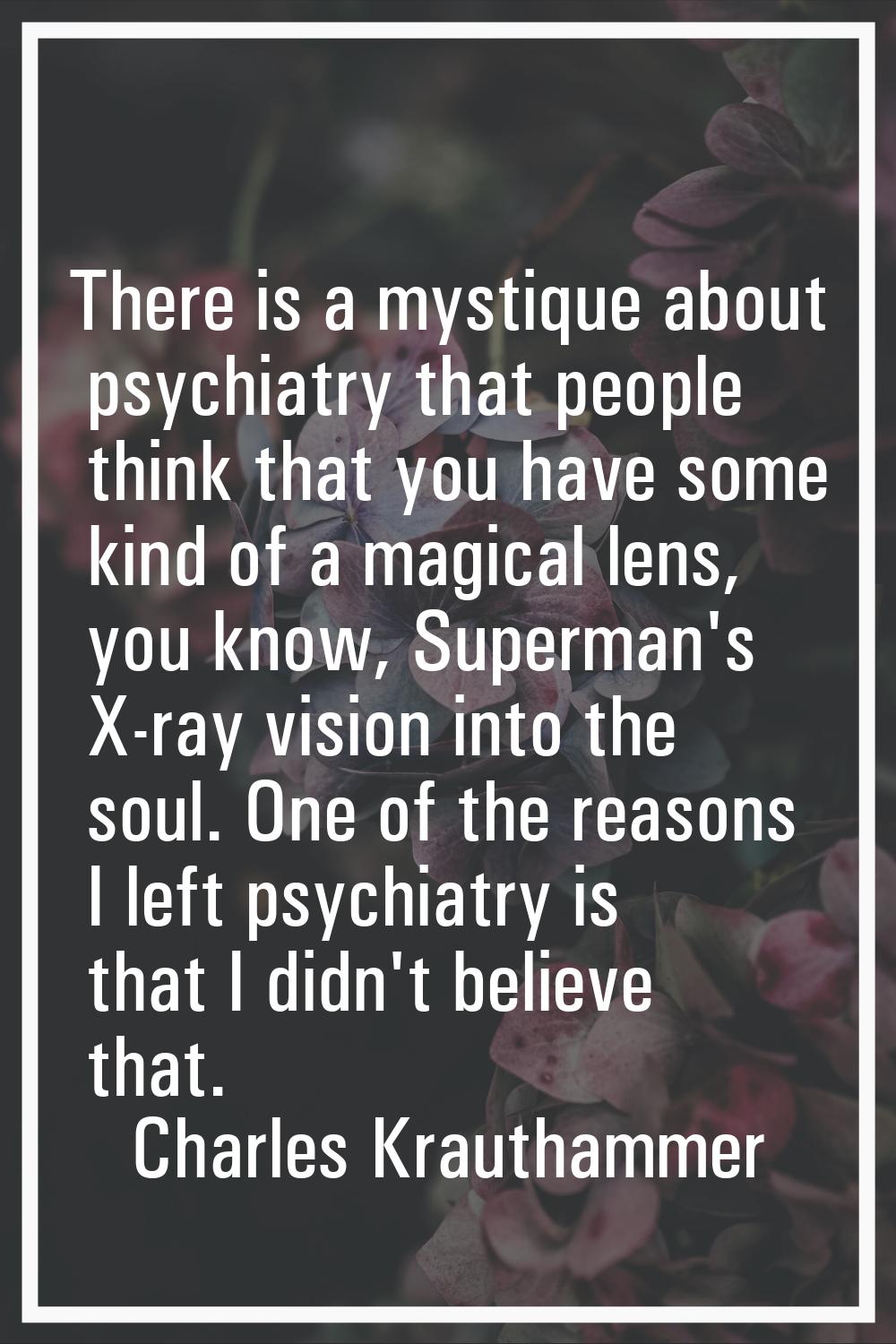 There is a mystique about psychiatry that people think that you have some kind of a magical lens, y