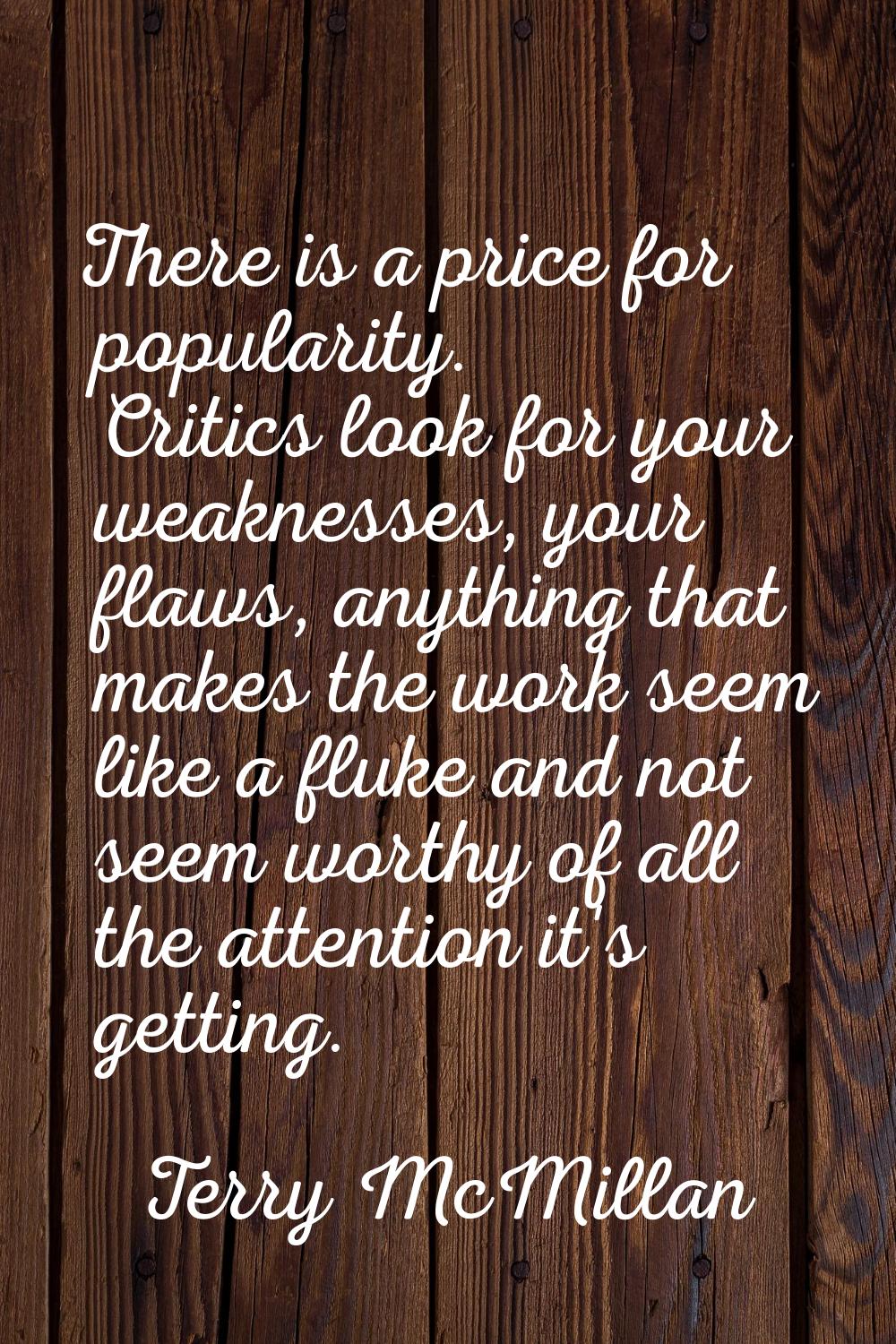 There is a price for popularity. Critics look for your weaknesses, your flaws, anything that makes 
