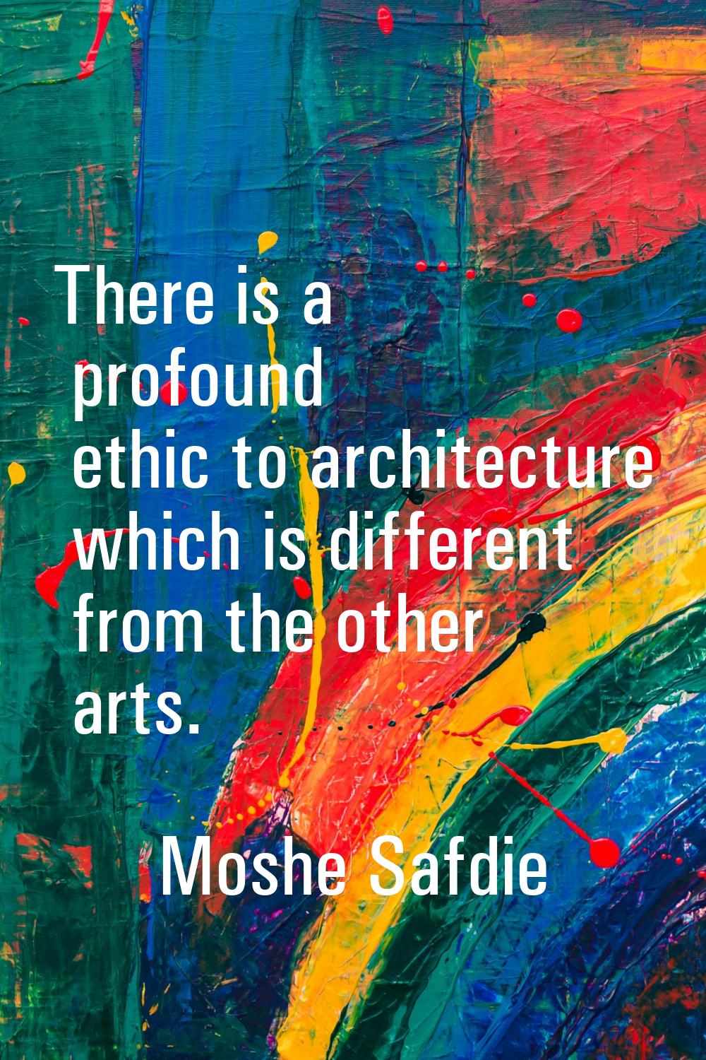 There is a profound ethic to architecture which is different from the other arts.