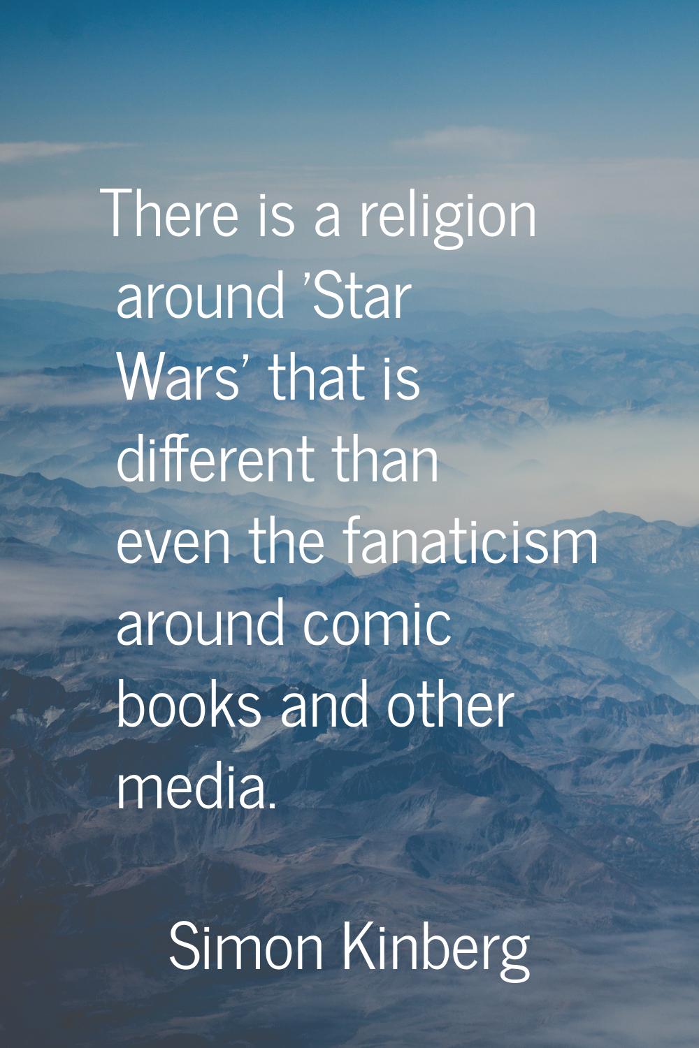 There is a religion around 'Star Wars' that is different than even the fanaticism around comic book