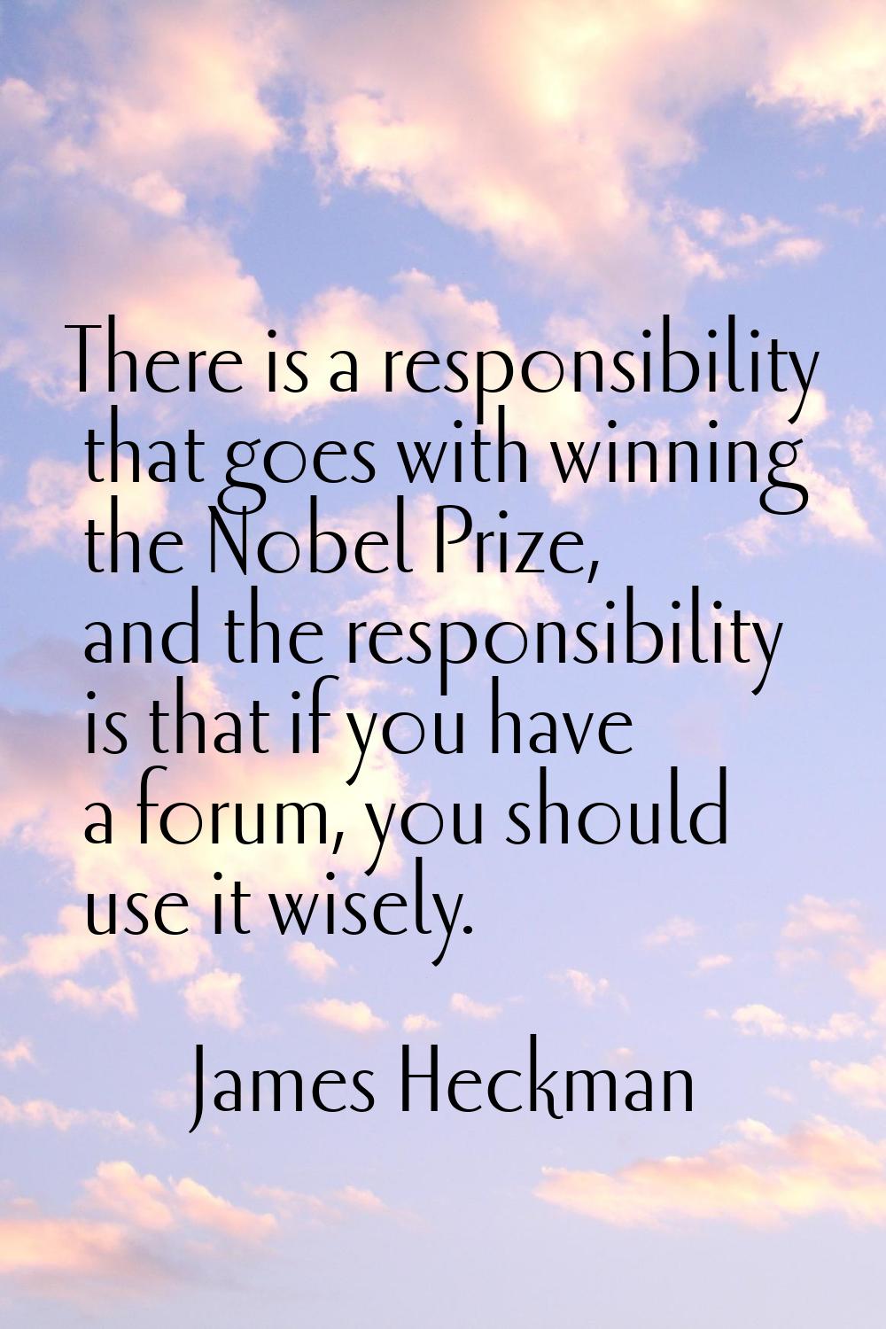 There is a responsibility that goes with winning the Nobel Prize, and the responsibility is that if