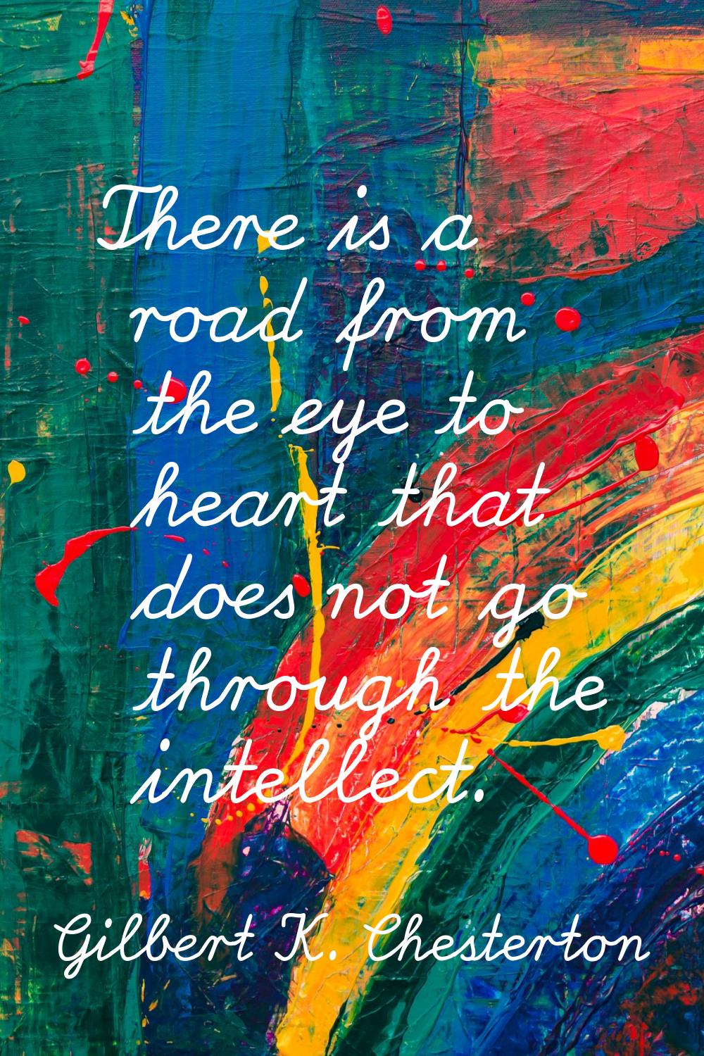 There is a road from the eye to heart that does not go through the intellect.