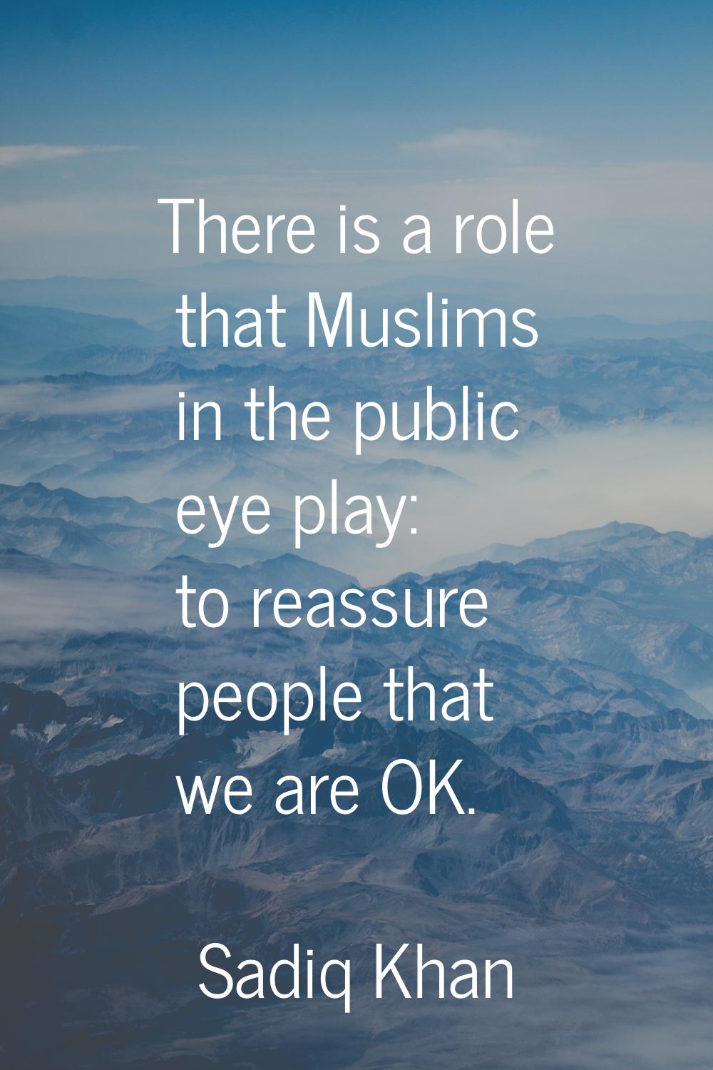 There is a role that Muslims in the public eye play: to reassure people that we are OK.