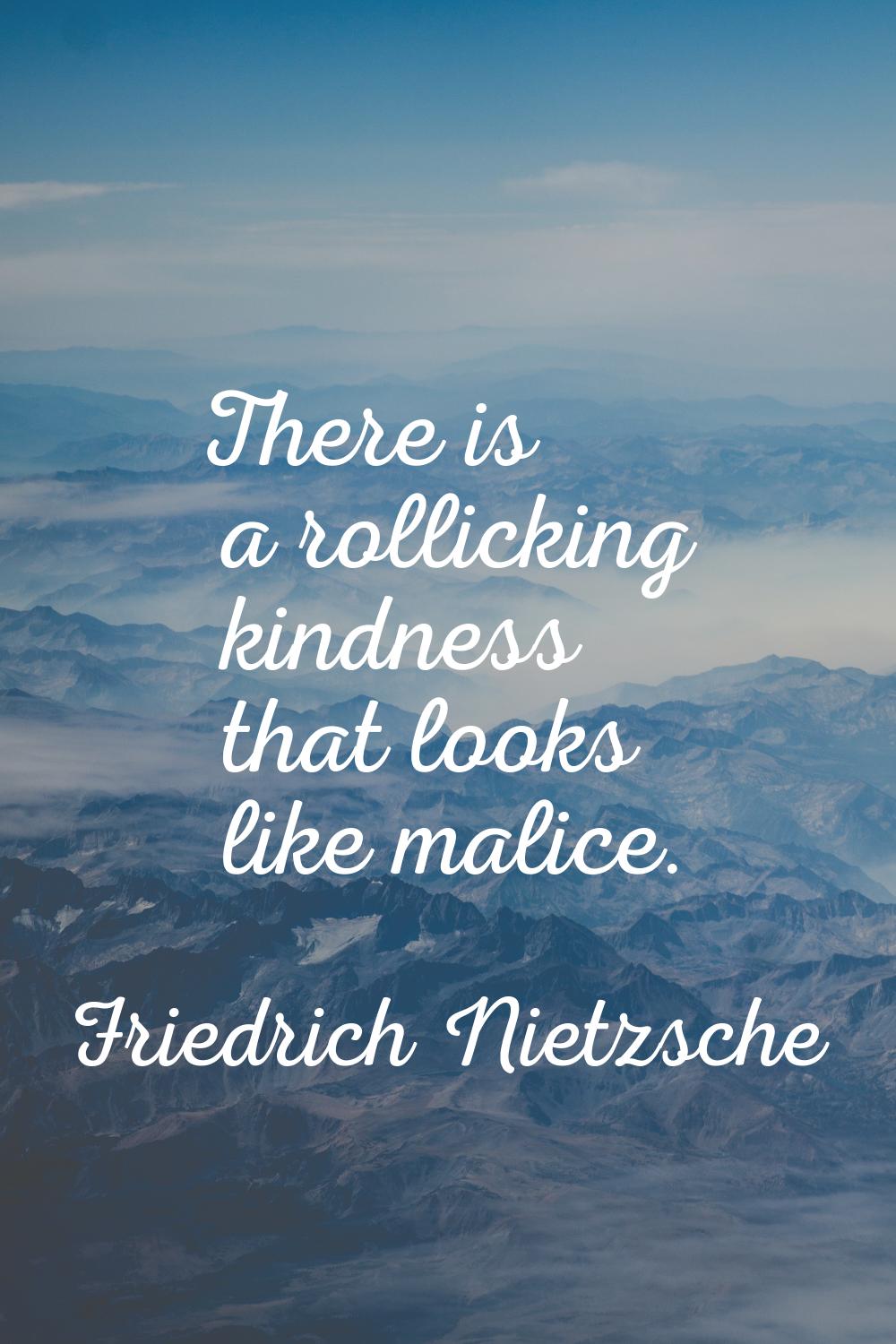 There is a rollicking kindness that looks like malice.